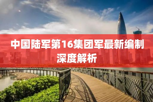 中國陸軍第16集團(tuán)軍最新編制深度解析