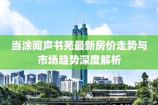 當涂聞聲書苑最新房價走勢與市場趨勢深度解析