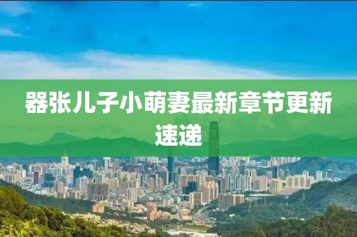 器張兒子小萌妻最新章節(jié)更新速遞