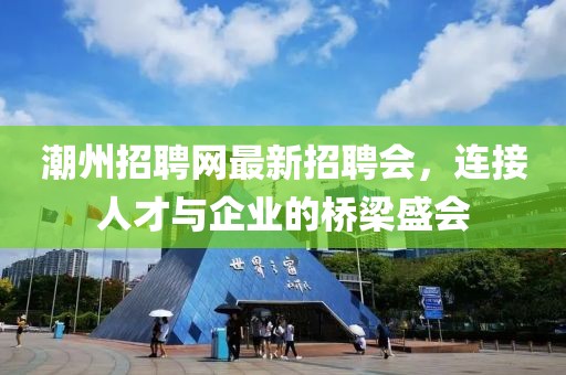 潮州招聘網(wǎng)最新招聘會(huì)，連接人才與企業(yè)的橋梁盛會(huì)