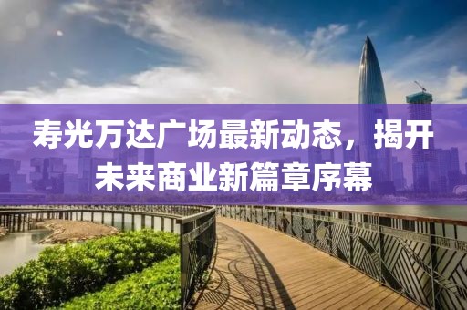 壽光萬達廣場最新動態(tài)，揭開未來商業(yè)新篇章序幕