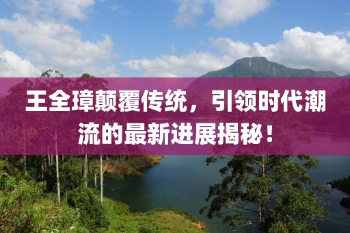 王全璋顛覆傳統(tǒng)，引領(lǐng)時(shí)代潮流的最新進(jìn)展揭秘！