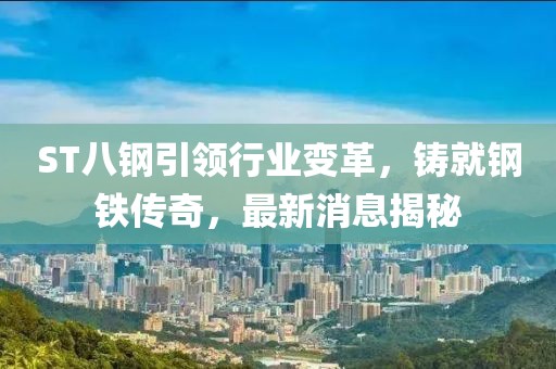 ST八鋼引領(lǐng)行業(yè)變革，鑄就鋼鐵傳奇，最新消息揭秘