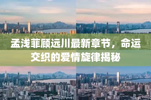 孟淺菲顧遠川最新章節(jié)，命運交織的愛情旋律揭秘