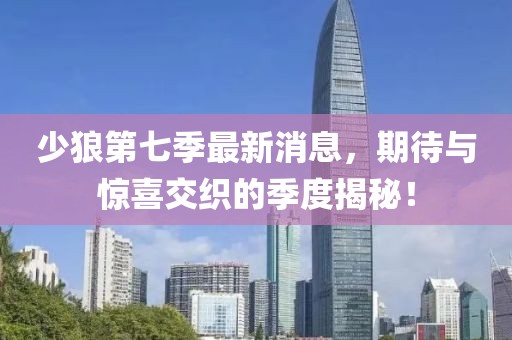 少狼第七季最新消息，期待與驚喜交織的季度揭秘！