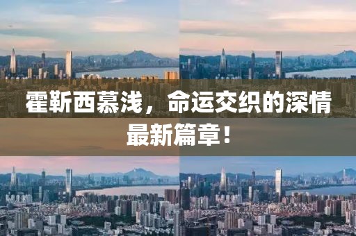 霍靳西慕淺，命運交織的深情最新篇章！