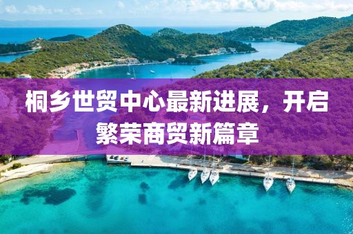 桐鄉(xiāng)世貿(mào)中心最新進(jìn)展，開啟繁榮商貿(mào)新篇章