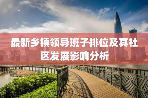 最新鄉(xiāng)鎮(zhèn)領(lǐng)導(dǎo)班子排位及其社區(qū)發(fā)展影響分析
