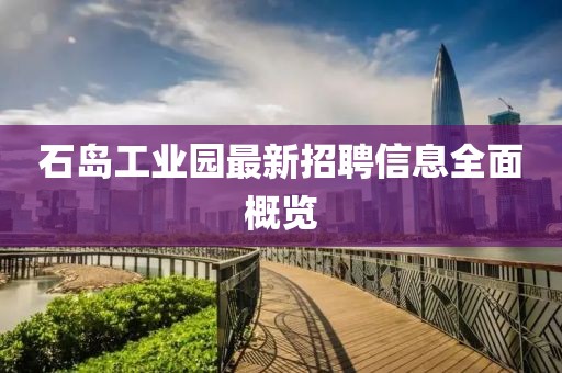 石島工業(yè)園最新招聘信息全面概覽