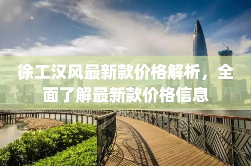 徐工漢風最新款價格解析，全面了解最新款價格信息