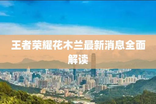 王者榮耀花木蘭最新消息全面解讀