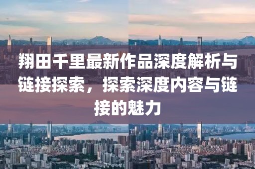 翔田千里最新作品深度解析與鏈接探索，探索深度內(nèi)容與鏈接的魅力