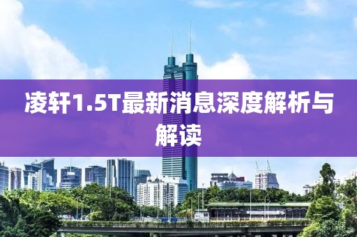 凌軒1.5T最新消息深度解析與解讀