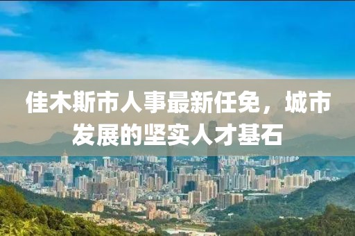 佳木斯市人事最新任免，城市發(fā)展的堅實人才基石