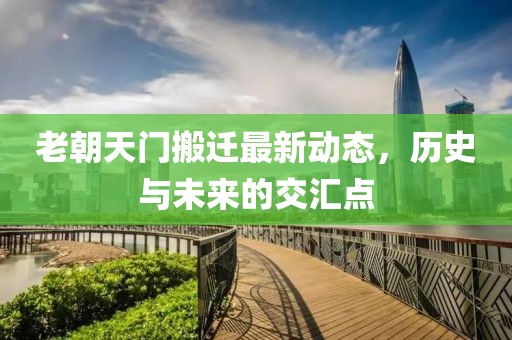 老朝天門搬遷最新動態(tài)，歷史與未來的交匯點