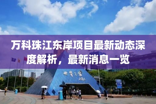 萬(wàn)科珠江東岸項(xiàng)目最新動(dòng)態(tài)深度解析，最新消息一覽