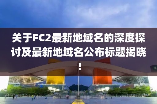 關(guān)于FC2最新地域名的深度探討及最新地域名公布標(biāo)題揭曉！