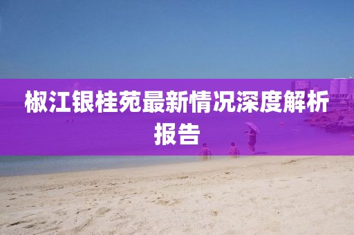 椒江銀桂苑最新情況深度解析報(bào)告