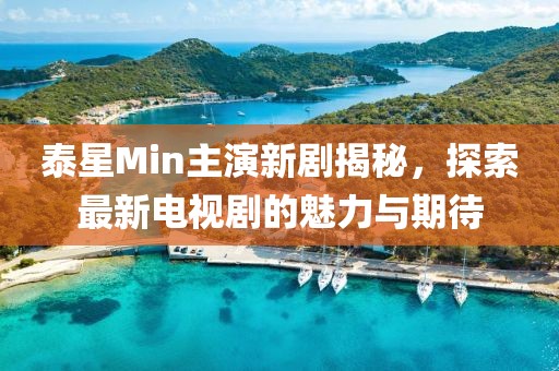 泰星Min主演新劇揭秘，探索最新電視劇的魅力與期待