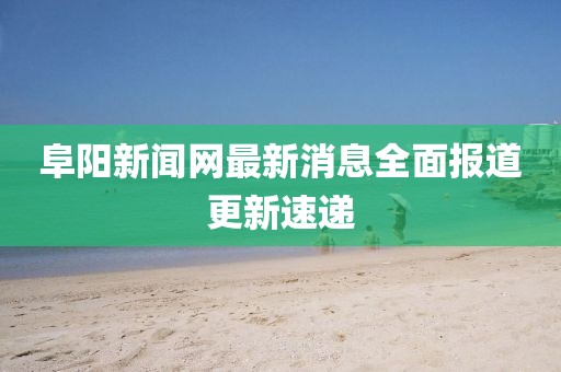 阜陽新聞網(wǎng)最新消息全面報道更新速遞