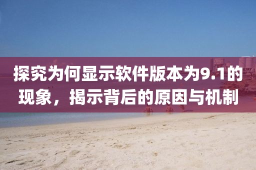 探究為何顯示軟件版本為9.1的現(xiàn)象，揭示背后的原因與機(jī)制