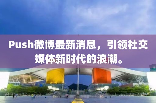 Push微博最新消息，引領(lǐng)社交媒體新時(shí)代的浪潮。