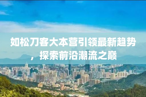 如松刀客大本營(yíng)引領(lǐng)最新趨勢(shì)，探索前沿潮流之巔