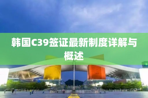 韓國C39簽證最新制度詳解與概述