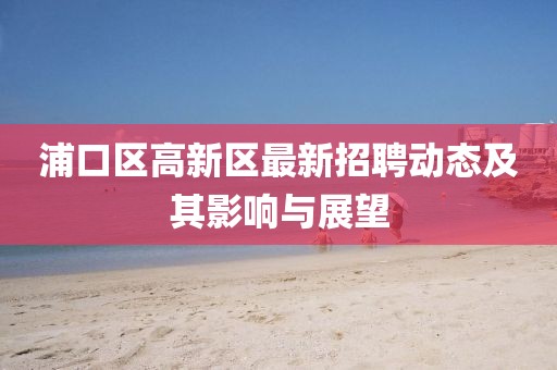 浦口區(qū)高新區(qū)最新招聘動(dòng)態(tài)及其影響與展望