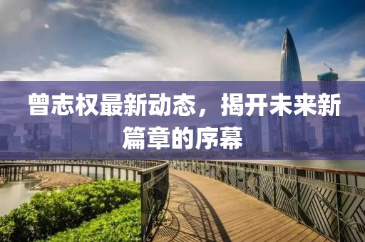 曾志權(quán)最新動態(tài)，揭開未來新篇章的序幕