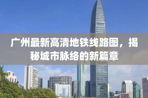 廣州最新高清地鐵線路圖，揭秘城市脈絡(luò)的新篇章