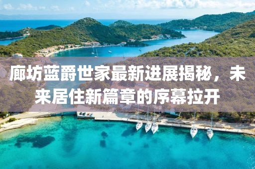 廊坊藍爵世家最新進展揭秘，未來居住新篇章的序幕拉開