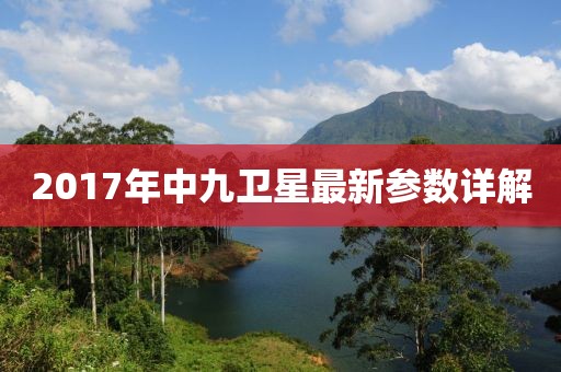 2017年中九衛(wèi)星最新參數(shù)詳解