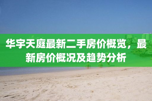 華宇天庭最新二手房價(jià)概覽，最新房價(jià)概況及趨勢分析