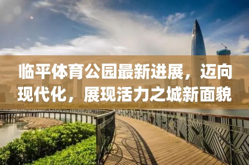 臨平體育公園最新進(jìn)展，邁向現(xiàn)代化，展現(xiàn)活力之城新面貌