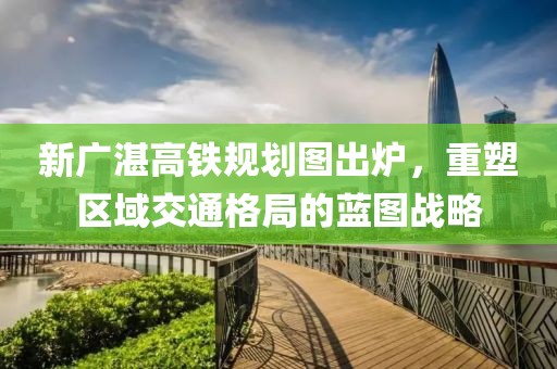 新廣湛高鐵規(guī)劃圖出爐，重塑區(qū)域交通格局的藍圖戰(zhàn)略
