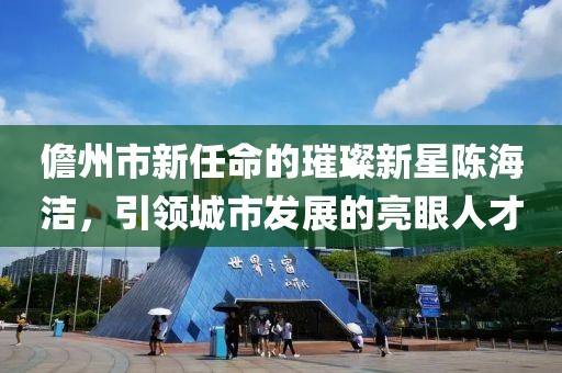 儋州市新任命的璀璨新星陳海潔，引領城市發(fā)展的亮眼人才