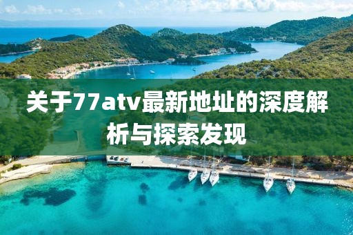 關(guān)于77atv最新地址的深度解析與探索發(fā)現(xiàn)