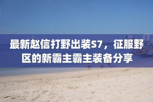 最新趙信打野出裝S7，征服野區(qū)的新霸主霸主裝備分享