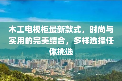 木工電視柜最新款式，時(shí)尚與實(shí)用的完美結(jié)合，多樣選擇任你挑選