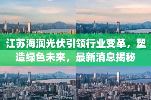 江蘇海潤光伏引領(lǐng)行業(yè)變革，塑造綠色未來，最新消息揭秘
