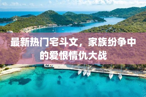 最新熱門宅斗文，家族紛爭中的愛恨情仇大戰(zhàn)