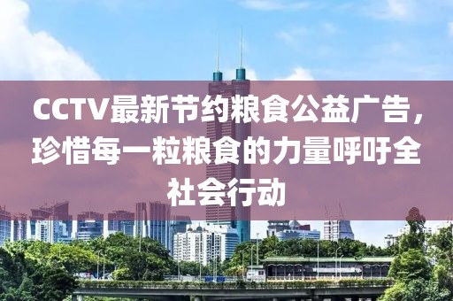 CCTV最新節(jié)約糧食公益廣告，珍惜每一粒糧食的力量呼吁全社會(huì)行動(dòng)