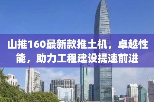 山推160最新款推土機，卓越性能，助力工程建設(shè)提速前進