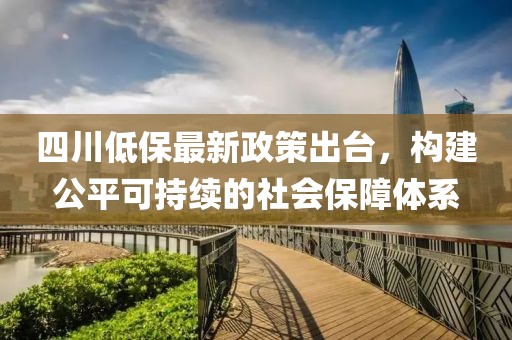 四川低保最新政策出臺(tái)，構(gòu)建公平可持續(xù)的社會(huì)保障體系