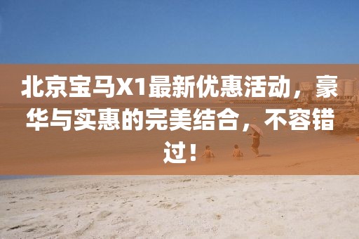 北京寶馬X1最新優(yōu)惠活動(dòng)，豪華與實(shí)惠的完美結(jié)合，不容錯(cuò)過！
