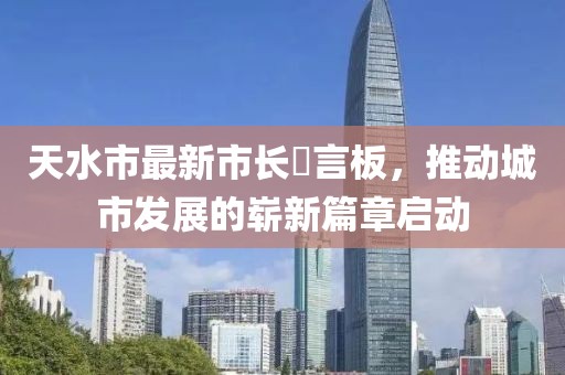 天水市最新市長畄言板，推動城市發(fā)展的嶄新篇章啟動