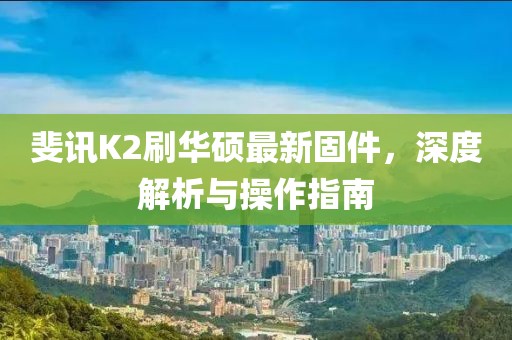 斐訊K2刷華碩最新固件，深度解析與操作指南