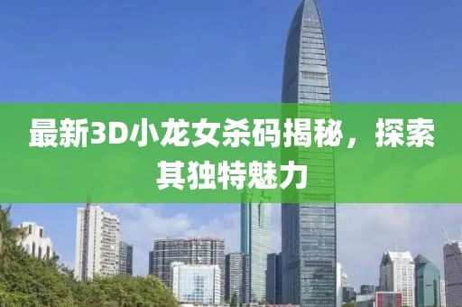 最新3D小龍女殺碼揭秘，探索其獨特魅力