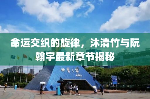 命運交織的旋律，沐清竹與阮翰宇最新章節(jié)揭秘